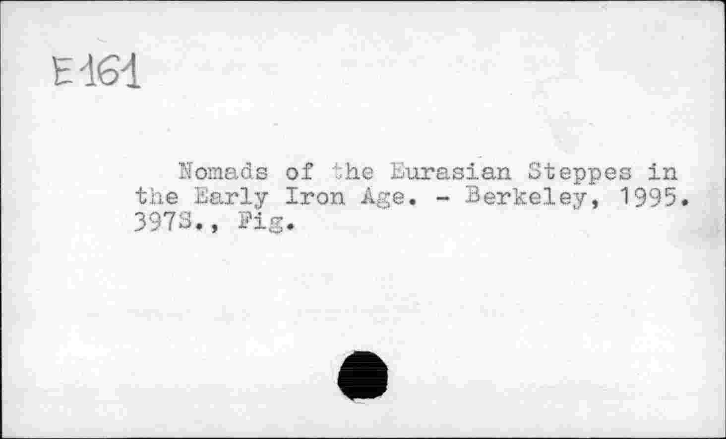 ﻿Ed61
Nomads of the Eurasian Steppes in the Early Iron Age. - Berkeley, 1995.
397S., Fig.